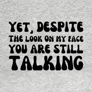 And Yet Despite The Look On My Face You're Still Talking T-Shirt